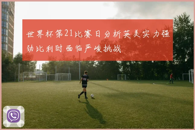 世界杯第21比赛日分析英美实力强劲比利时面临严峻挑战