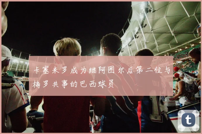 卡塞米罗成为继阿图尔后第二位与梅罗共事的巴西球员