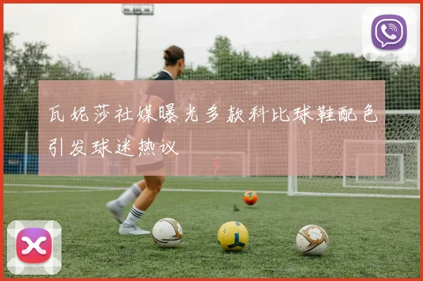 瓦妮莎社媒曝光多款科比球鞋配色引发球迷热议