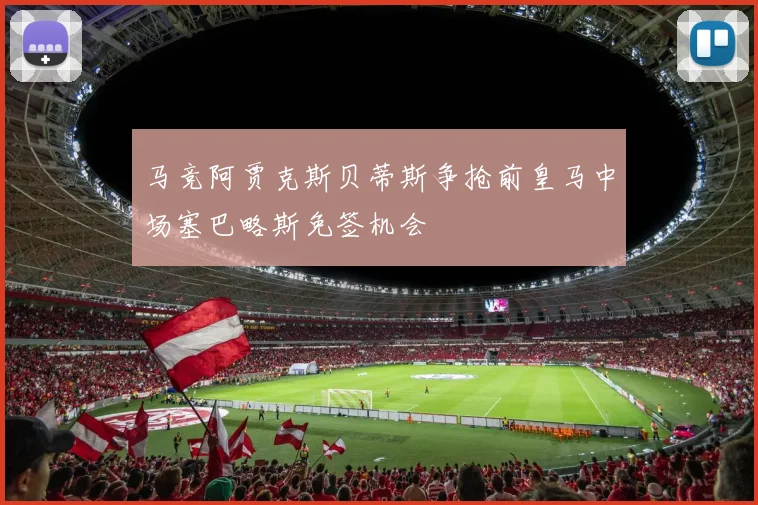 马竞阿贾克斯贝蒂斯争抢前皇马中场塞巴略斯免签机会