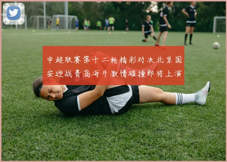 中超联赛第十二轮精彩对决北京国安迎战青岛海牛激情碰撞即将上演