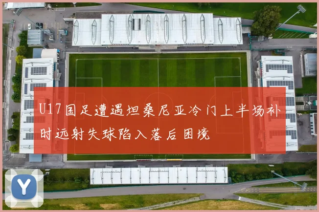 U17国足遭遇坦桑尼亚冷门上半场补时远射失球陷入落后困境