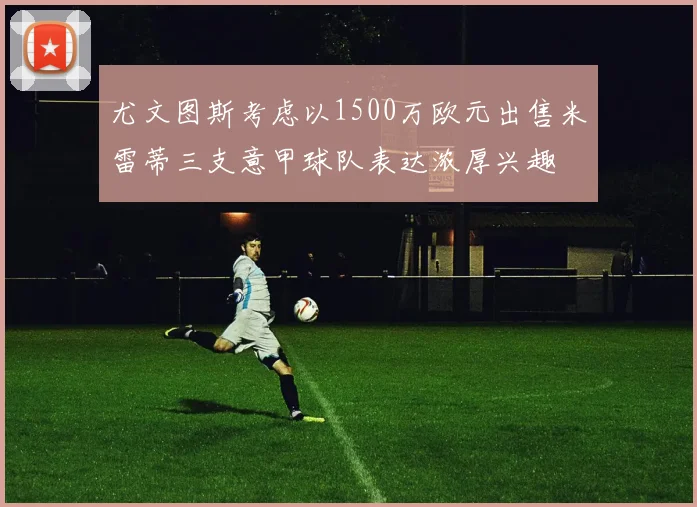 尤文图斯考虑以1500万欧元出售米雷蒂三支意甲球队表达浓厚兴趣