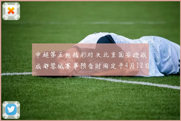 中超第五轮精彩对决北京国安迎战成都蓉城赛事预告时间定于4月12日19点35分