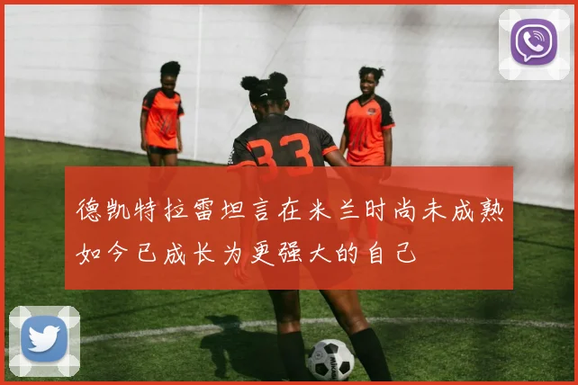 德凯特拉雷坦言在米兰时尚未成熟如今已成长为更强大的自己