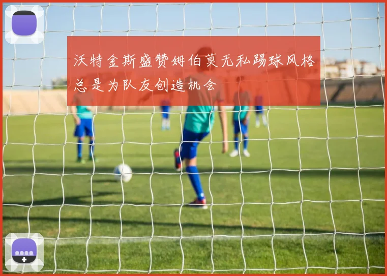 沃特金斯盛赞姆伯莫无私踢球风格总是为队友创造机会