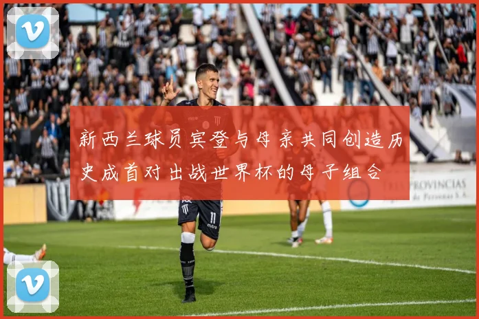 新西兰球员宾登与母亲共同创造历史成首对出战世界杯的母子组合