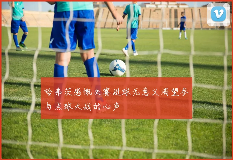 哈弗茨感慨决赛进球无意义渴望参与点球大战的心声