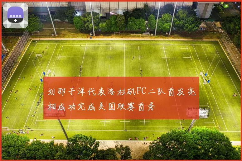 刘邵子洋代表洛杉矶FC二队首发亮相成功完成美国联赛首秀