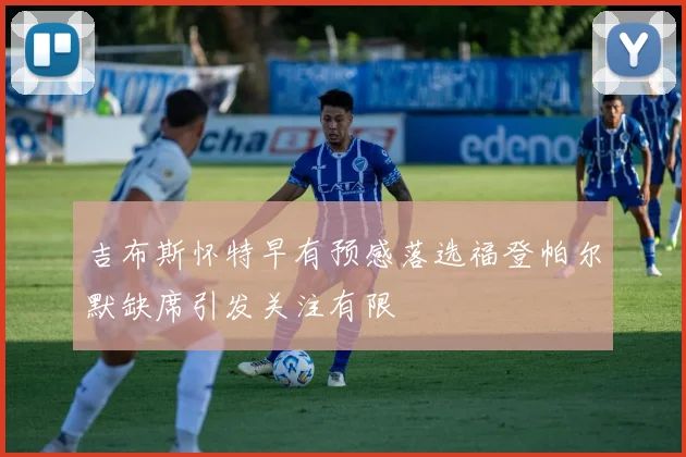 吉布斯怀特早有预感落选福登帕尔默缺席引发关注有限