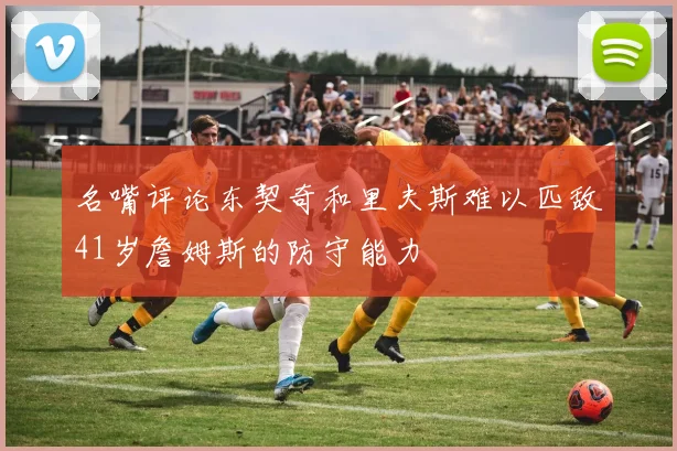 名嘴评论东契奇和里夫斯难以匹敌41岁詹姆斯的防守能力