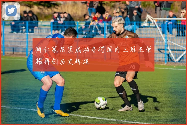 拜仁慕尼黑成功夺得国内三冠王荣耀再创历史辉煌