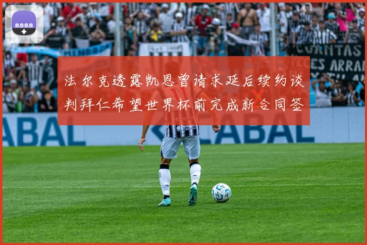 法尔克透露凯恩曾请求延后续约谈判拜仁希望世界杯前完成新合同签署