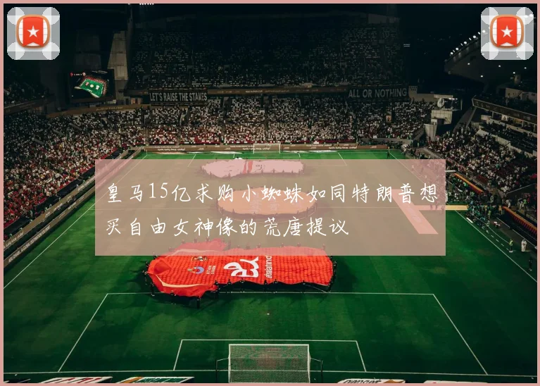 皇马15亿求购小蜘蛛如同特朗普想买自由女神像的荒唐提议
