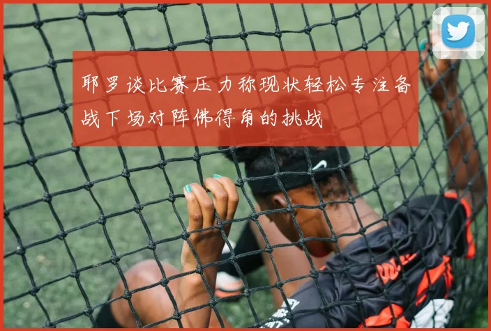 耶罗谈比赛压力称现状轻松专注备战下场对阵佛得角的挑战