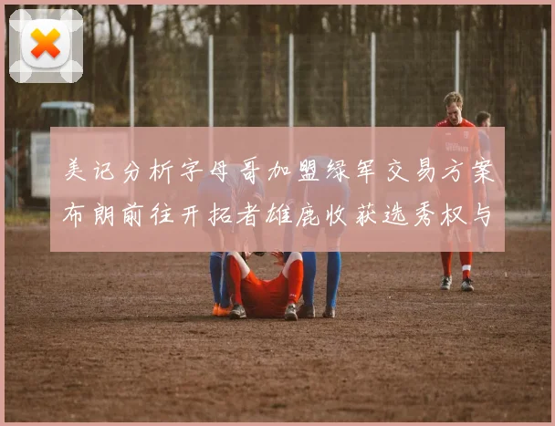 美记分析字母哥加盟绿军交易方案布朗前往开拓者雄鹿收获选秀权与年轻球员
