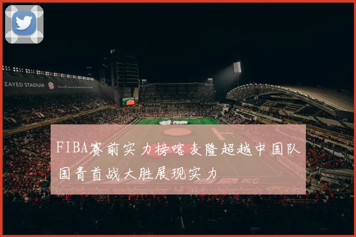 FIBA赛前实力榜喀麦隆超越中国队国青首战大胜展现实力