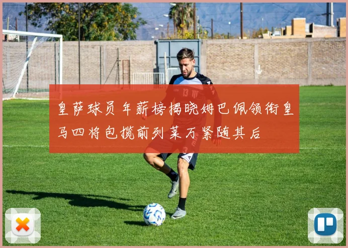 皇萨球员年薪榜揭晓姆巴佩领衔皇马四将包揽前列莱万紧随其后